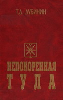 Дубинин, Т.Д. Непокоренная Тула / Т.Д.Дубинский. - Тула: Гриф и К, 2005. - 319 с.: портр.
